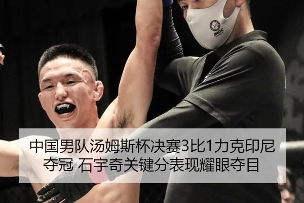 中国男队汤姆斯杯决赛3比1力克印尼夺冠 石宇奇关键分表现耀眼夺目
